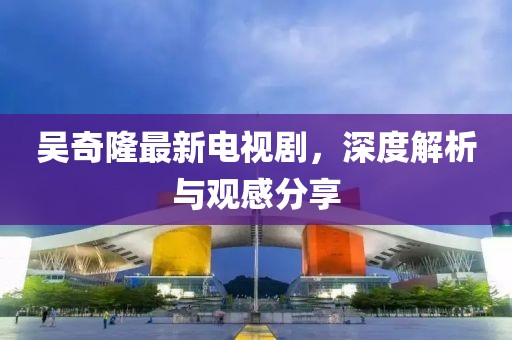 吴奇隆最新电视剧，深度解析与观感分享