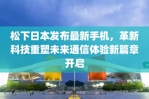 松下日本发布最新手机，革新科技重塑未来通信体验新篇章开启