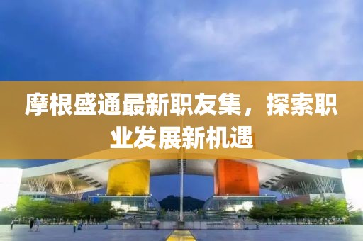 摩根盛通最新职友集，探索职业发展新机遇