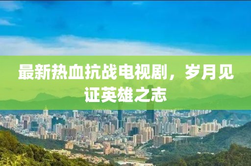最新热血抗战电视剧，岁月见证英雄之志