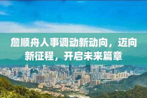 詹顺舟人事调动新动向，迈向新征程，开启未来篇章