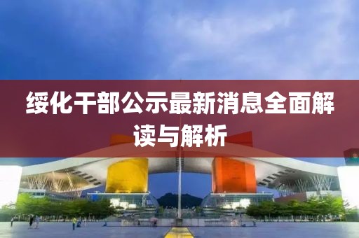 绥化干部公示最新消息全面解读与解析