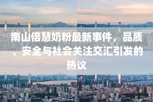南山倍慧奶粉最新事件，品质、安全与社会关注交汇引发的热议