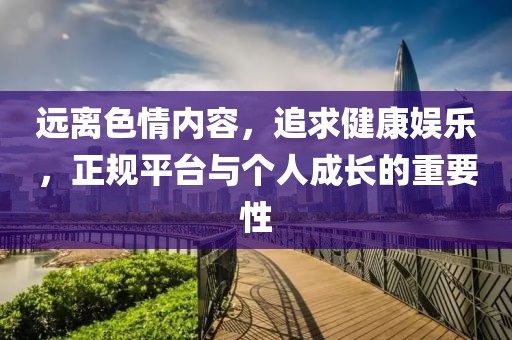 远离色情内容，追求健康娱乐，正规平台与个人成长的重要性