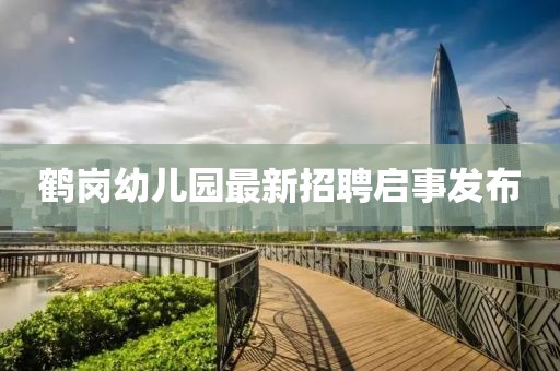 鹤岗幼儿园最新招聘启事发布