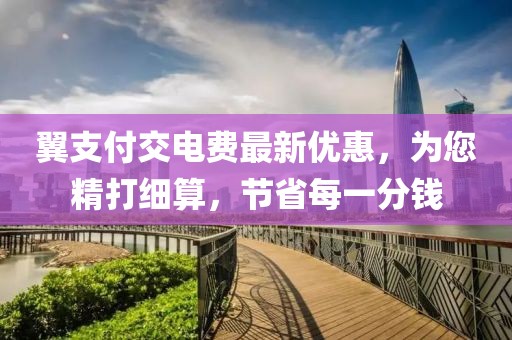 翼支付交电费最新优惠，为您精打细算，节省每一分钱