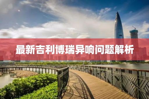 最新吉利博瑞异响问题解析