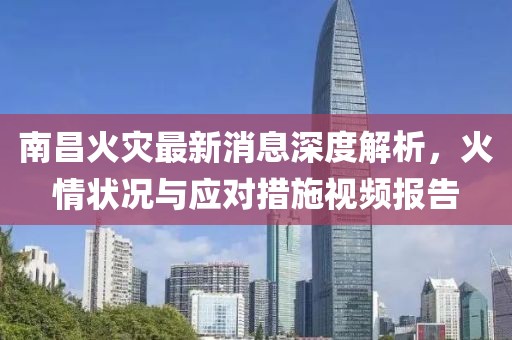 南昌火灾最新消息深度解析，火情状况与应对措施视频报告