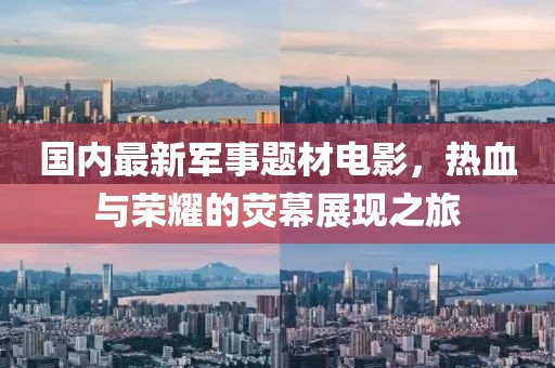 国内最新军事题材电影，热血与荣耀的荧幕展现之旅