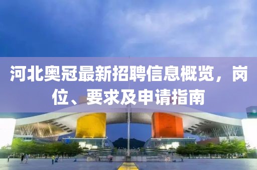 河北奥冠最新招聘信息概览，岗位、要求及申请指南