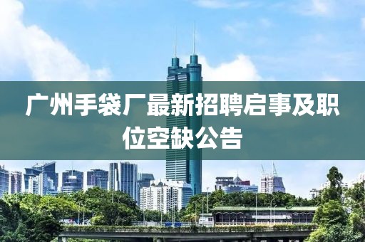 广州手袋厂最新招聘启事及职位空缺公告
