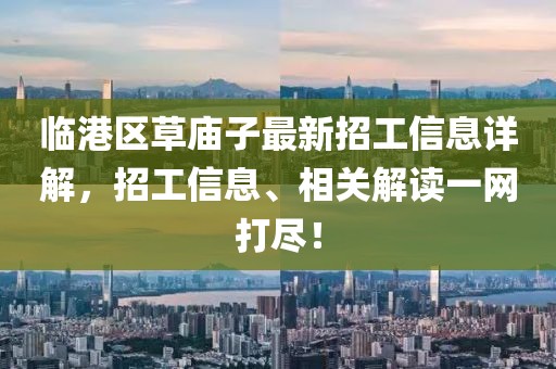 临港区草庙子最新招工信息详解，招工信息、相关解读一网打尽！