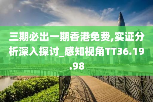 三期必出一期香港免费,实证分析深入探讨_感知视角TT36.19.98