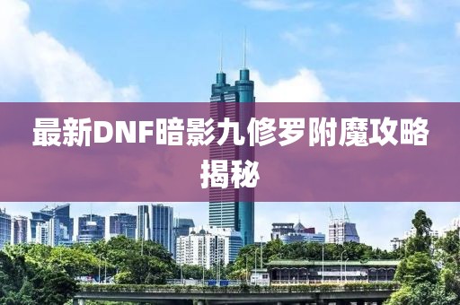 最新DNF暗影九修罗附魔攻略揭秘