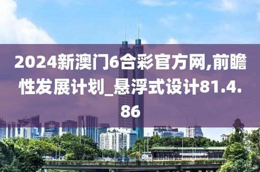 2024新澳门6合彩官方网,前瞻性发展计划_悬浮式设计81.4.86