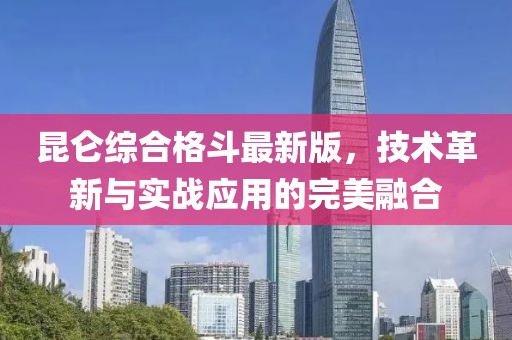 昆仑综合格斗最新版，技术革新与实战应用的完美融合