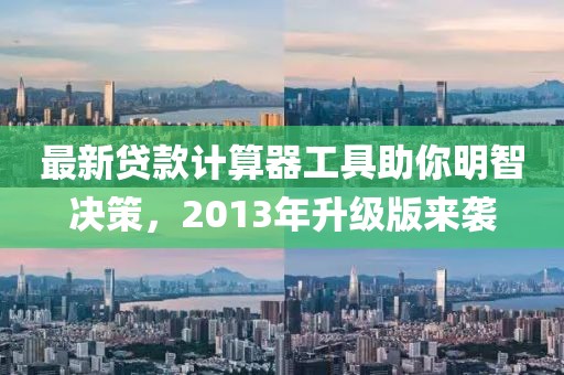 最新贷款计算器工具助你明智决策，2013年升级版来袭