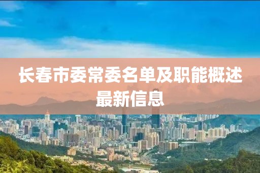 长春市委常委名单及职能概述最新信息