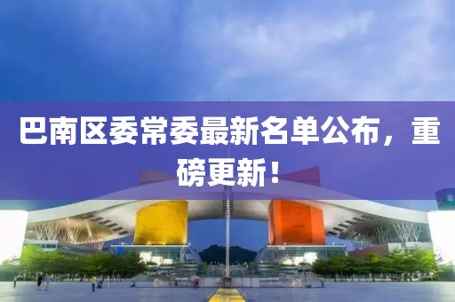 巴南区委常委最新名单公布，重磅更新！
