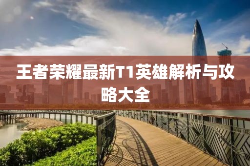 王者荣耀最新T1英雄解析与攻略大全