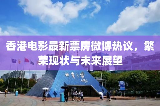 香港电影最新票房微博热议，繁荣现状与未来展望