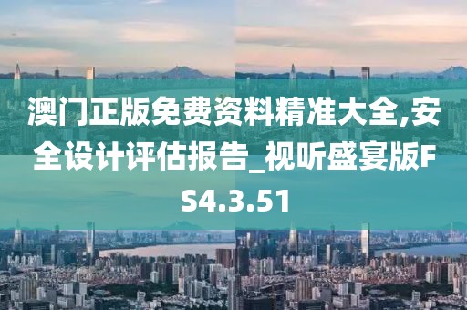 澳门正版免费资料精准大全,安全设计评估报告_视听盛宴版FS4.3.51