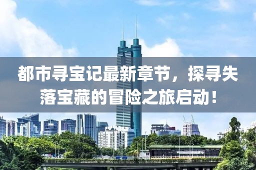 都市寻宝记最新章节，探寻失落宝藏的冒险之旅启动！