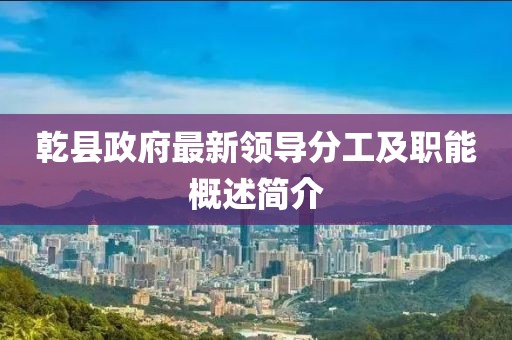 乾县政府最新领导分工及职能概述简介