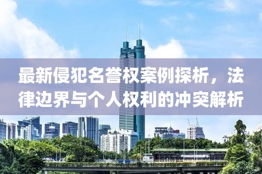 最新侵犯名誉权案例探析，法律边界与个人权利的冲突解析
