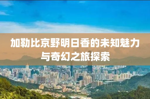 加勒比京野明日香的未知魅力与奇幻之旅探索