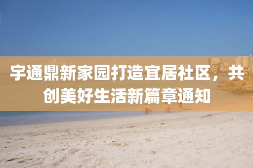 宇通鼎新家园打造宜居社区，共创美好生活新篇章通知
