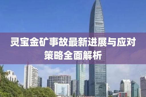 灵宝金矿事故最新进展与应对策略全面解析