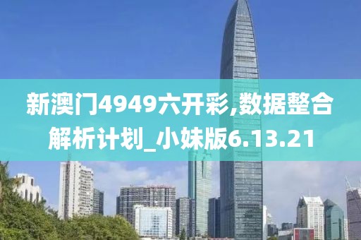 新澳门4949六开彩,数据整合解析计划_小妹版6.13.21