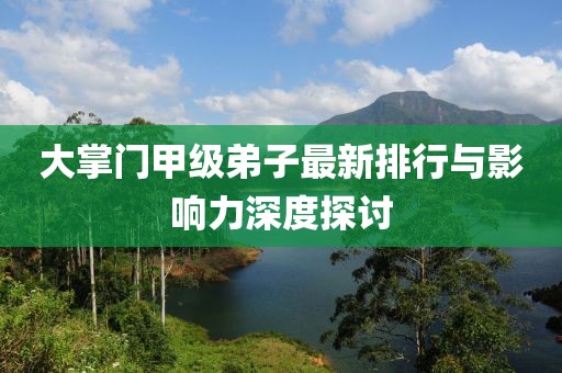 大掌门甲级弟子最新排行与影响力深度探讨