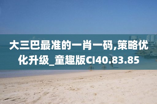 大三巴最准的一肖一码,策略优化升级_童趣版CI40.83.85