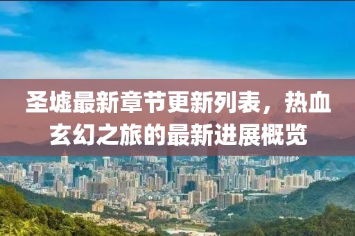 圣墟最新章节更新列表，热血玄幻之旅的最新进展概览
