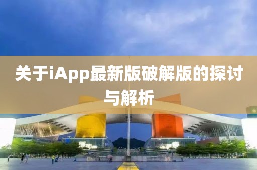 关于iApp最新版破解版的探讨与解析