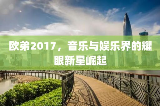 欧弟2017，音乐与娱乐界的耀眼新星崛起