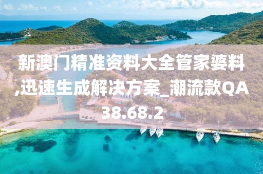 新澳门精准资料大全管家婆料,迅速生成解决方案_潮流款QA38.68.2