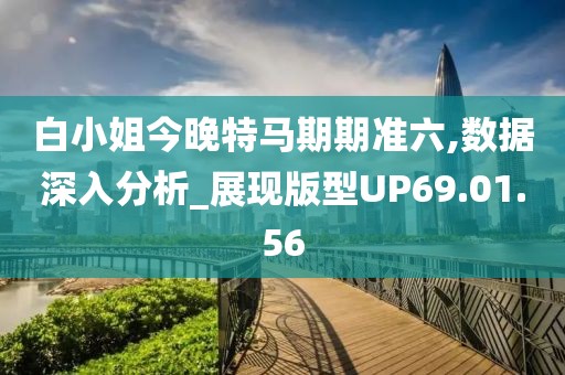 白小姐今晚特马期期准六,数据深入分析_展现版型UP69.01.56