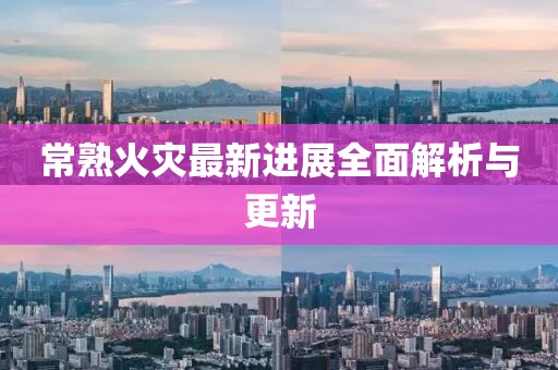 常熟火灾最新进展全面解析与更新