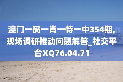 澳门一码一肖一恃一中354期,现场调研推动问题解答_社交平台XQ76.04.71