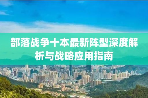 部落战争十本最新阵型深度解析与战略应用指南