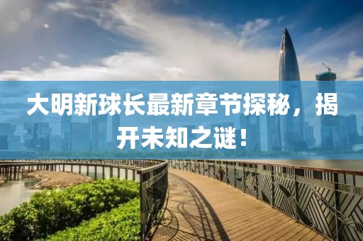 大明新球长最新章节探秘，揭开未知之谜！