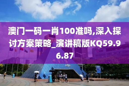 澳门一码一肖100准吗,深入探讨方案策略_演讲稿版KQ59.96.87