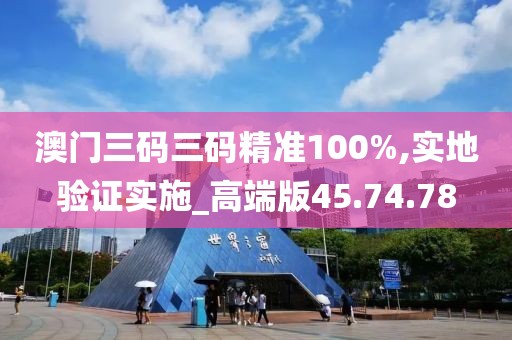 澳门三码三码精准100%,实地验证实施_高端版45.74.78