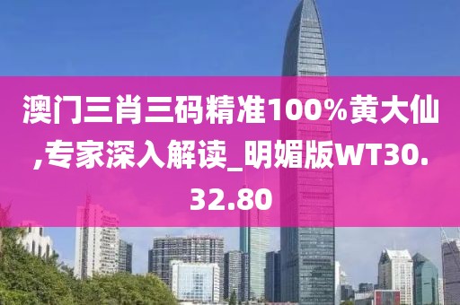 澳门三肖三码精准100%黄大仙,专家深入解读_明媚版WT30.32.80