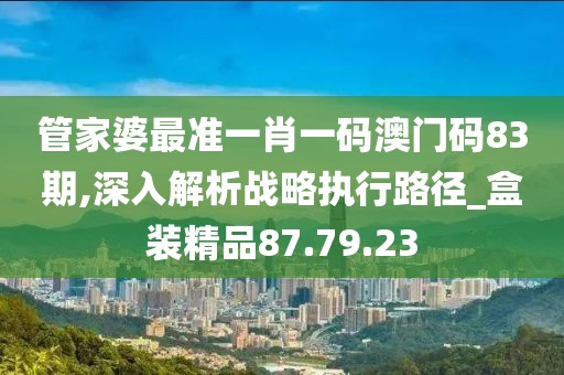 管家婆最准一肖一码澳门码83期,深入解析战略执行路径_盒装精品87.79.23