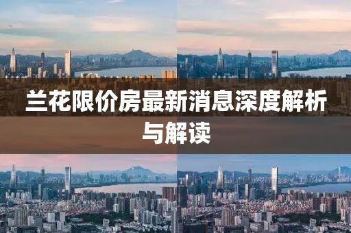 兰花限价房最新消息深度解析与解读