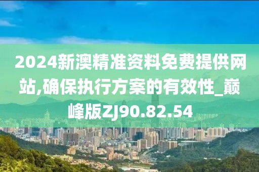 2024新澳精准资料免费提供网站,确保执行方案的有效性_巅峰版ZJ90.82.54